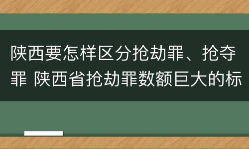 陕西要怎样区分抢劫罪、抢夺罪 陕西省抢劫罪数额巨大的标准