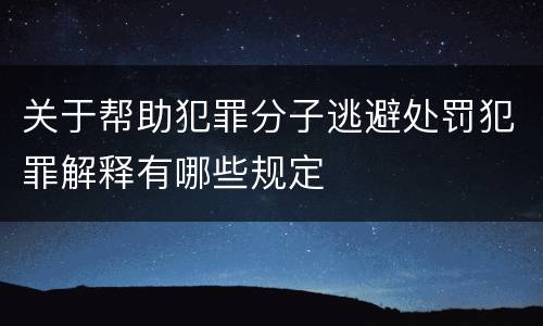 关于帮助犯罪分子逃避处罚犯罪解释有哪些规定