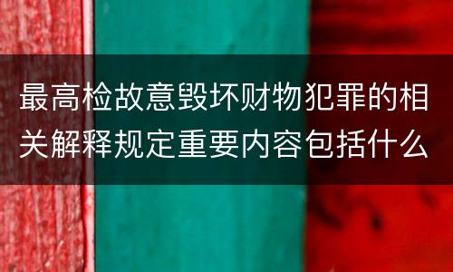 最高检故意毁坏财物犯罪的相关解释规定重要内容包括什么