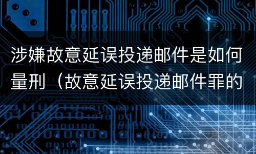 涉嫌故意延误投递邮件是如何量刑（故意延误投递邮件罪的立案标准）