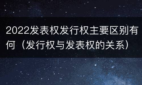 2022发表权发行权主要区别有何（发行权与发表权的关系）