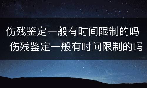 伤残鉴定一般有时间限制的吗 伤残鉴定一般有时间限制的吗知乎