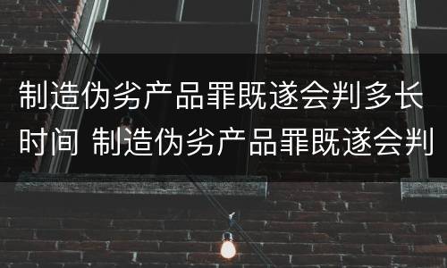 制造伪劣产品罪既遂会判多长时间 制造伪劣产品罪既遂会判多长时间以上