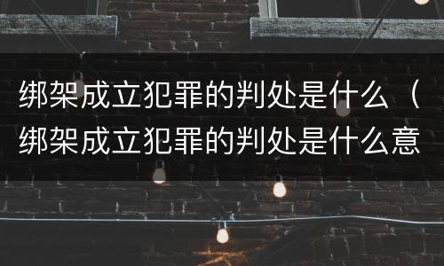 绑架成立犯罪的判处是什么（绑架成立犯罪的判处是什么意思）