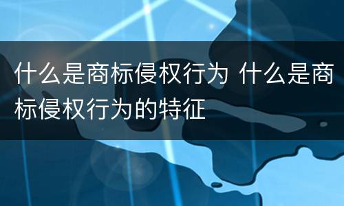 什么是商标侵权行为 什么是商标侵权行为的特征