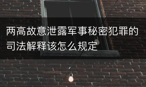 两高故意泄露军事秘密犯罪的司法解释该怎么规定