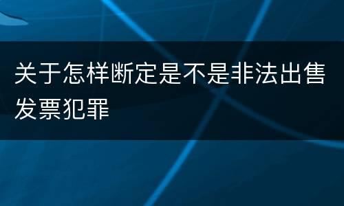 关于怎样断定是不是非法出售发票犯罪