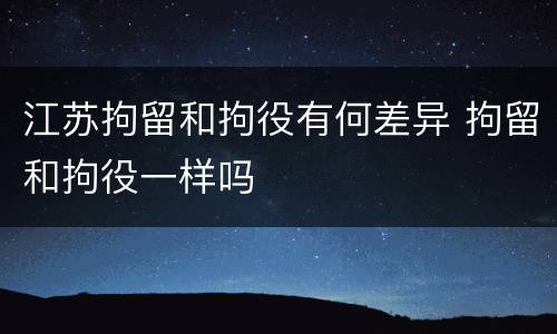江苏拘留和拘役有何差异 拘留和拘役一样吗