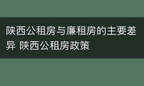 陕西公租房与廉租房的主要差异 陕西公租房政策