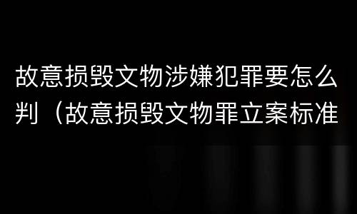 故意损毁文物涉嫌犯罪要怎么判（故意损毁文物罪立案标准）