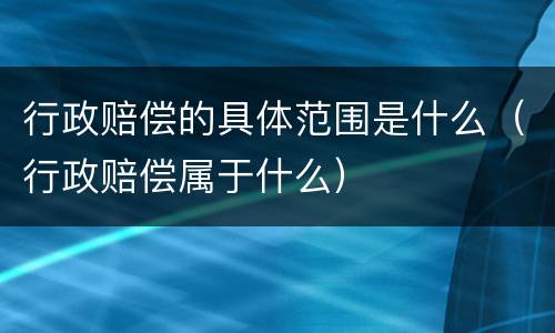 行政赔偿的具体范围是什么（行政赔偿属于什么）