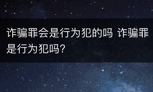 诈骗罪会是行为犯的吗 诈骗罪是行为犯吗?