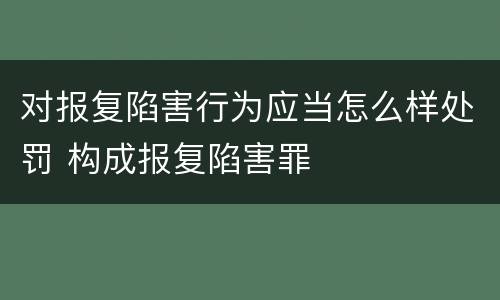 对报复陷害行为应当怎么样处罚 构成报复陷害罪
