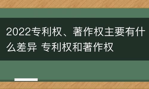2022专利权、著作权主要有什么差异 专利权和著作权