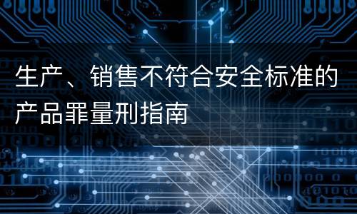 生产、销售不符合安全标准的产品罪量刑指南