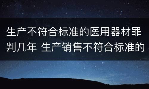 生产不符合标准的医用器材罪判几年 生产销售不符合标准的医用器材罪立案标准