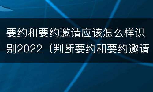 要约和要约邀请应该怎么样识别2022（判断要约和要约邀请）