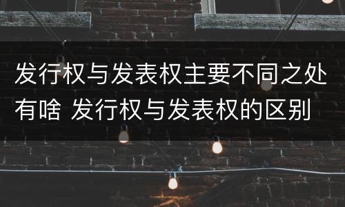 发行权与发表权主要不同之处有啥 发行权与发表权的区别