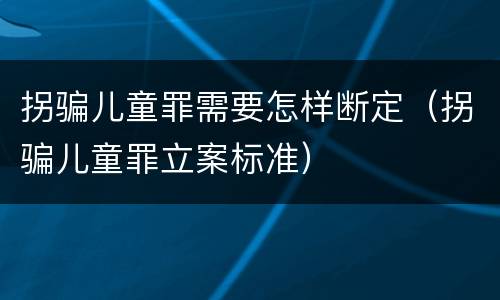 拐骗儿童罪需要怎样断定（拐骗儿童罪立案标准）