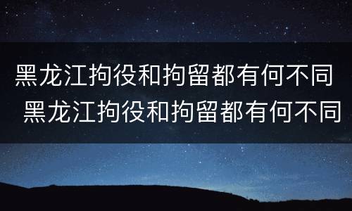 黑龙江拘役和拘留都有何不同 黑龙江拘役和拘留都有何不同之处