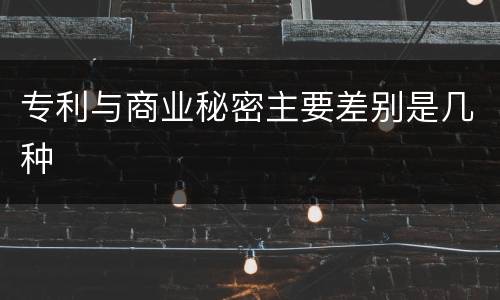专利与商业秘密主要差别是几种