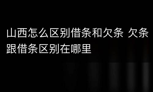 山西怎么区别借条和欠条 欠条跟借条区别在哪里