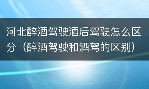 河北醉酒驾驶酒后驾驶怎么区分（醉酒驾驶和酒驾的区别）