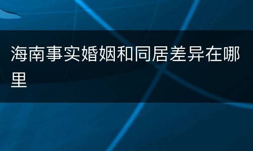 海南事实婚姻和同居差异在哪里