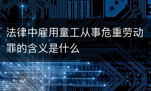 法律中雇用童工从事危重劳动罪的含义是什么