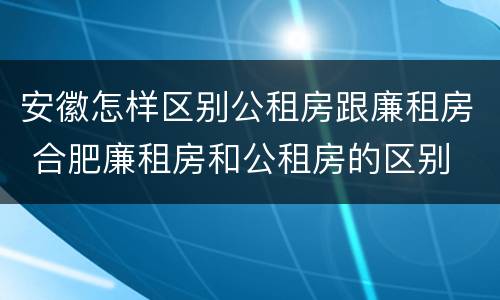 安徽怎样区别公租房跟廉租房 合肥廉租房和公租房的区别