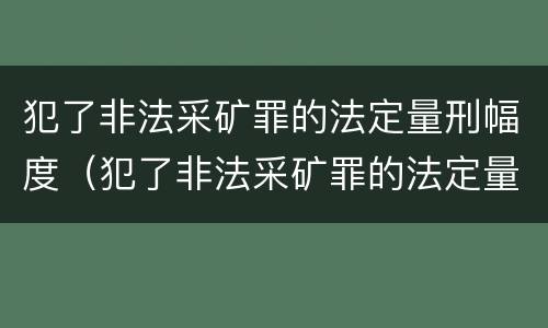 犯了非法采矿罪的法定量刑幅度（犯了非法采矿罪的法定量刑幅度有多大）