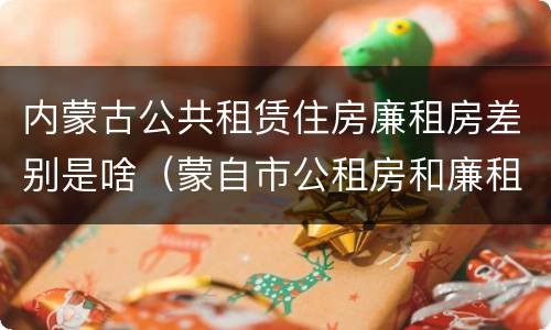 内蒙古公共租赁住房廉租房差别是啥（蒙自市公租房和廉租房）