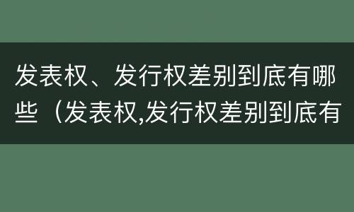 发表权、发行权差别到底有哪些（发表权,发行权差别到底有哪些内容）
