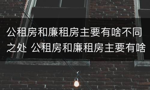 公租房和廉租房主要有啥不同之处 公租房和廉租房主要有啥不同之处呢
