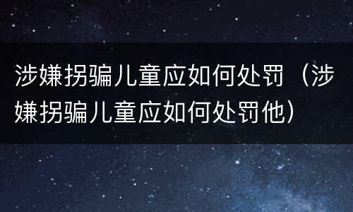涉嫌拐骗儿童应如何处罚（涉嫌拐骗儿童应如何处罚他）