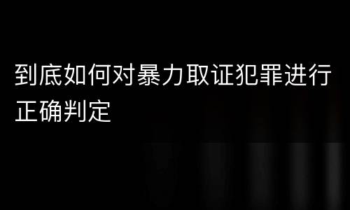 到底如何对暴力取证犯罪进行正确判定