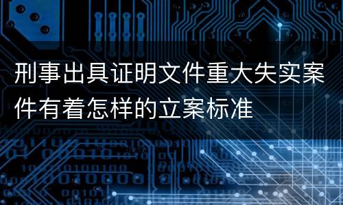 刑事出具证明文件重大失实案件有着怎样的立案标准