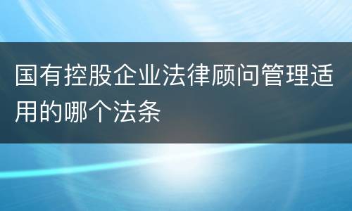 国有控股企业法律顾问管理适用的哪个法条