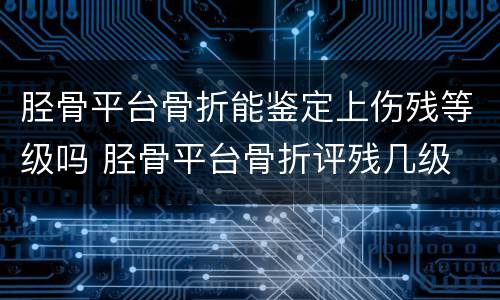 胫骨平台骨折能鉴定上伤残等级吗 胫骨平台骨折评残几级