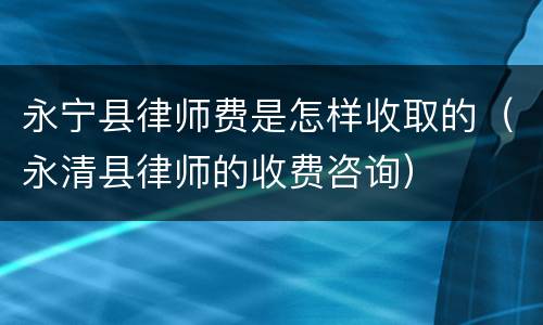 永宁县律师费是怎样收取的（永清县律师的收费咨询）