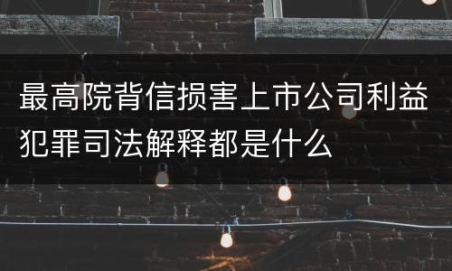 最高院背信损害上市公司利益犯罪司法解释都是什么