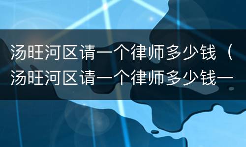 汤旺河区请一个律师多少钱（汤旺河区请一个律师多少钱一个月）