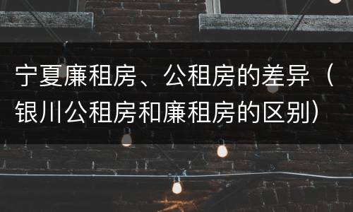 宁夏廉租房、公租房的差异（银川公租房和廉租房的区别）