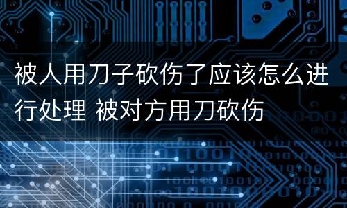 被人用刀子砍伤了应该怎么进行处理 被对方用刀砍伤