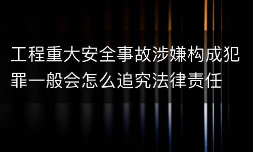工程重大安全事故涉嫌构成犯罪一般会怎么追究法律责任