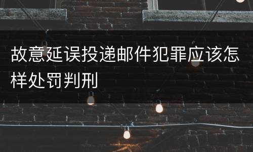 故意延误投递邮件犯罪应该怎样处罚判刑