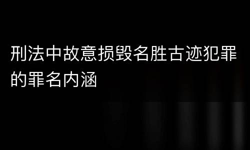 刑法中故意损毁名胜古迹犯罪的罪名内涵
