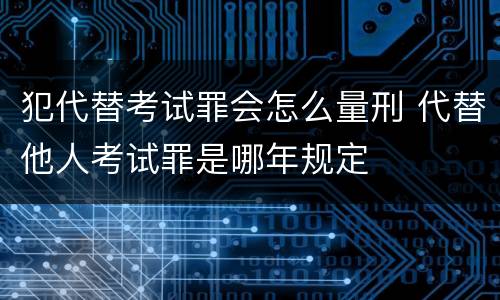 犯代替考试罪会怎么量刑 代替他人考试罪是哪年规定