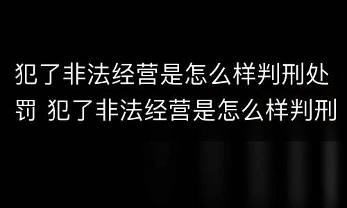 犯了非法经营是怎么样判刑处罚 犯了非法经营是怎么样判刑处罚的