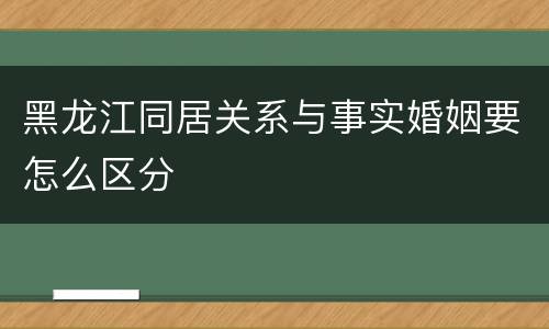 黑龙江同居关系与事实婚姻要怎么区分